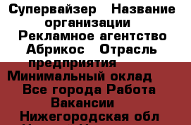 Супервайзер › Название организации ­ Рекламное агентство Абрикос › Отрасль предприятия ­ BTL › Минимальный оклад ­ 1 - Все города Работа » Вакансии   . Нижегородская обл.,Нижний Новгород г.